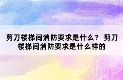 剪刀楼梯间消防要求是什么？ 剪刀楼梯间消防要求是什么样的